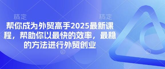 帮你成为外贸高手2025最新课程，帮助你以最快的效率，最稳的方法进行外贸创业