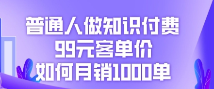 普通人做知识付费，99元客单价如何月销1000单