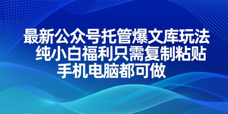 （14235期）最新公众号托管爆文库玩法，纯小白福利只需复制粘贴，手机电脑都可做