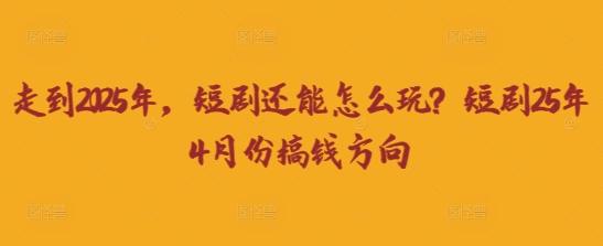 走到2025年，短剧还能怎么玩？短剧25年4月份搞钱方向