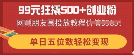 99元狂撬500+创业粉，单日五位数轻松变现，网创朋友圈投放教程