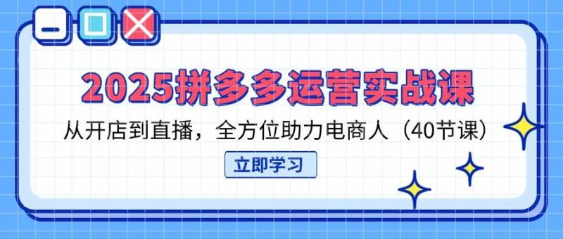 2025拼多多运营实战课，从开店到直播，全方位助力电商人（40节课）