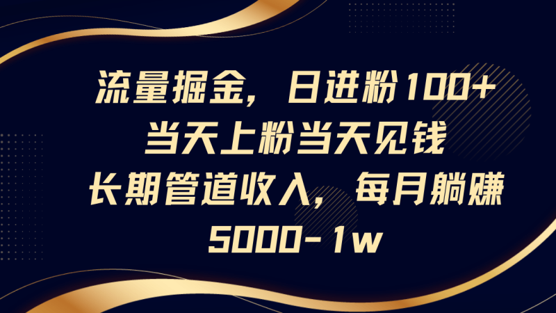 流量掘金，日进粉100+,当天上粉当天见钱，长期管道收入，每月躺赚5000-1w
