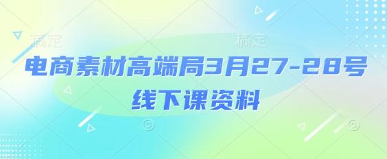 电商素材高端局3月27-28号线下课资料，全程场记+100多张ppt图片+重点视频+课程思维导图+录音带字幕