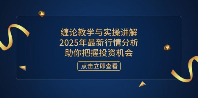 （14268期）缠论教学与实操讲解，2025年最新行情分析，助你把握投资机会