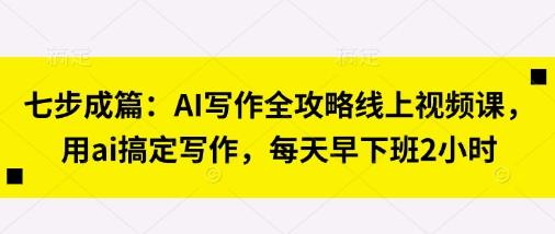 七步成篇：AI写作全攻略线上视频课，用ai搞定写作，每天早下班2小时