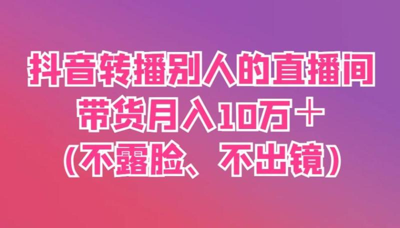 抖音转播别人的直播间带货月入10万＋(不露脸、不出镜)