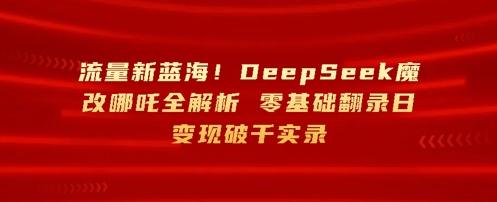 流量新蓝海，DeepSeek魔改哪吒全解析，零基础翻录日变现破k实录