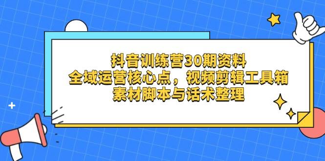 （14366期）抖音训练营30期资料，全域运营核心点，视频剪辑工具箱 素材脚本与话术整理