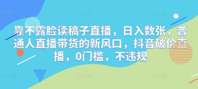 靠不露脸读稿子直播，日入数张，普通人直播带货的新风口，抖音破价直播，0门槛，不违规