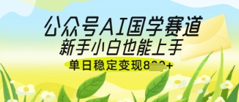 公众号AI国学爆文，国学赛道风口，新手小白也能轻松上手，单日稳定变现几张