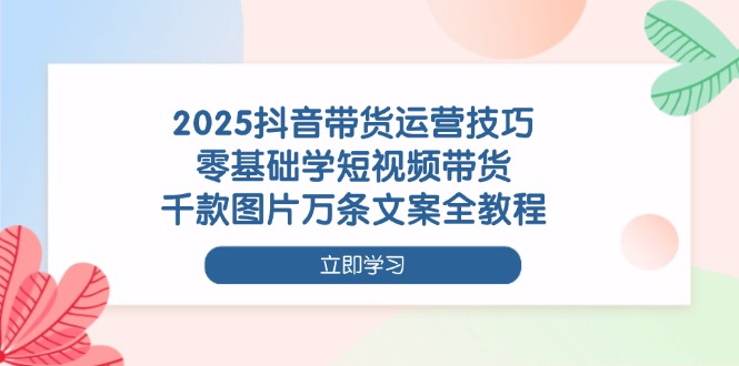 （14381期）2025抖音带货运营技巧，零基础学短视频带货，千款图片万条文案全教程