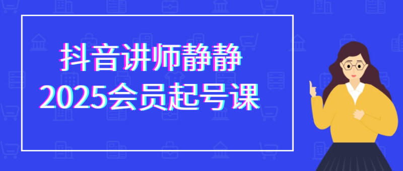 抖音讲师静静2025会员起号课