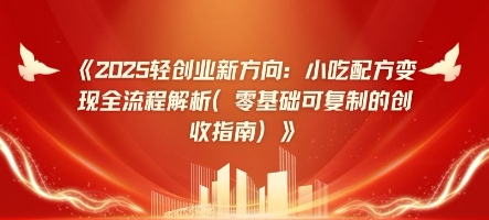 2025轻创业新方向：小吃配方变现全流程解析(零基础可复制的创收指南)