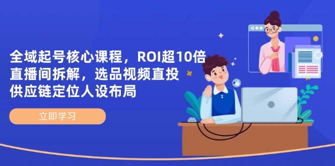 全域起号核心课程，ROI超10倍直播间拆解，选品直投，供应链定位人设布局