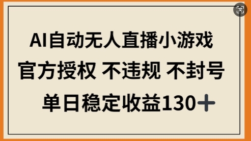 AI自动无人直播小游戏，官方授权 不违规 不封号，单日稳定收益130+
