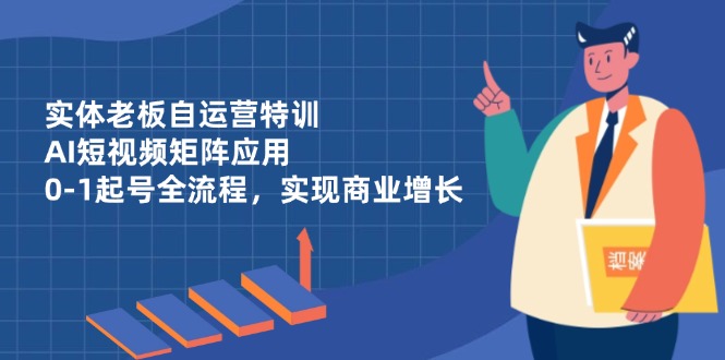 （14487期）实体老板自运营特训，AI短视频矩阵应用，0-1起号全流程，实现商业增长