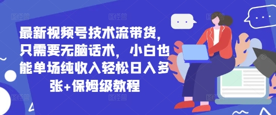 最新视频号技术流带货，只需要无脑话术，小白也能单场纯收入轻松日入多张+保姆级教程
