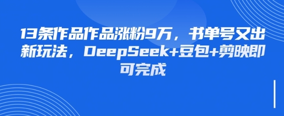 13条作品作品涨粉9W，书单号又出新玩法，DeepSeek+豆包+剪映即可完成