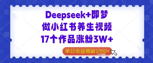 Deepseek+即梦做小红书养生视频17个作品涨粉3W+单日收益几张