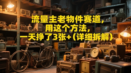 流量主老物件赛道，用这个方法，一天挣了3张+(详细拆解)