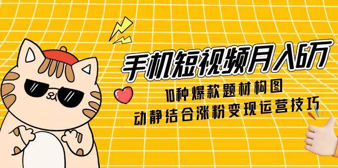 手机短视频月入6万，10种爆款题材构图，动静结合涨粉变现运营技巧