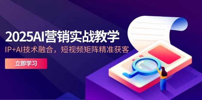 2025AI营销实战教学，IP+AI技术融合，短视频矩阵精准获客