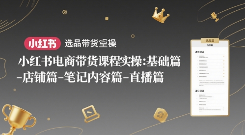 小红书电商带货课程实操：基础篇-选品篇-店铺篇-笔记内容篇-直播篇