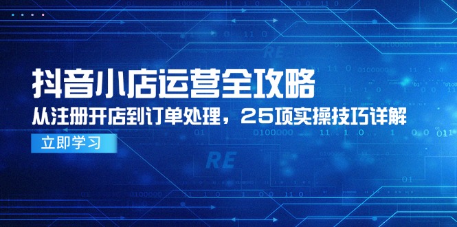 （14939期）抖音小店运营全攻略，从注册开店到订单处理，25项实操技巧详解