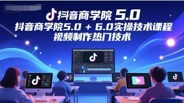 抖音商学院5.0+6.0实操技术课程，视频制作热门技术