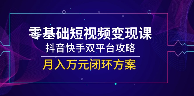 （14988期）零基础短视频变现课，抖音快手双平台攻略，月入万元闭环方案