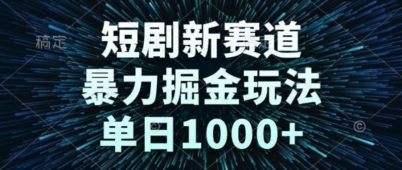 （14993期）短剧新赛道，暴力掘金玩法，单日1000+