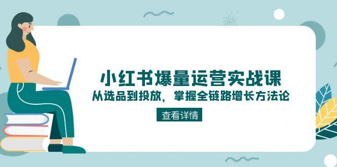 （15022期）小红书爆量运营实战课：从选品到投放，掌握全链路增长方法论