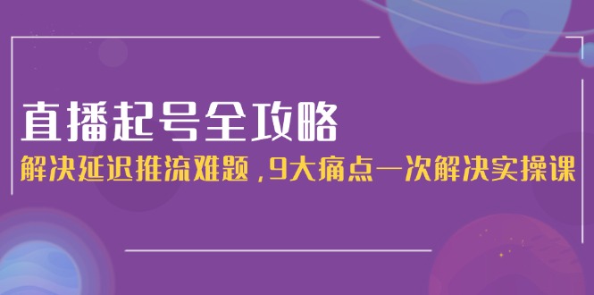 （15043期）直播起号全攻略：解决延迟推流难题，9大痛点一次解决实操课