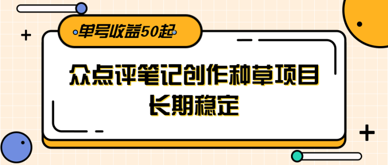 大众点评笔记创作种草项目，长期稳定， 单号收益50起