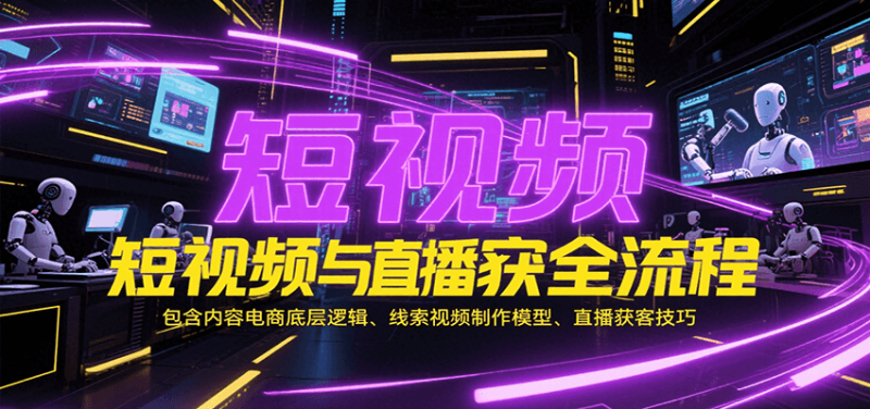 短视频与直播获客全流程，包含内容电商底层逻辑、线索视频制作模型、直播获客技巧