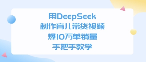 用DeepSeek制作育儿带货视频，手把手教学，爆10W单销量