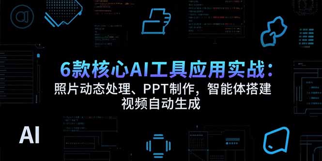 6款核心AI工具应用实战：照片动态处理、PPT制作，智能体搭建 视频自动生成