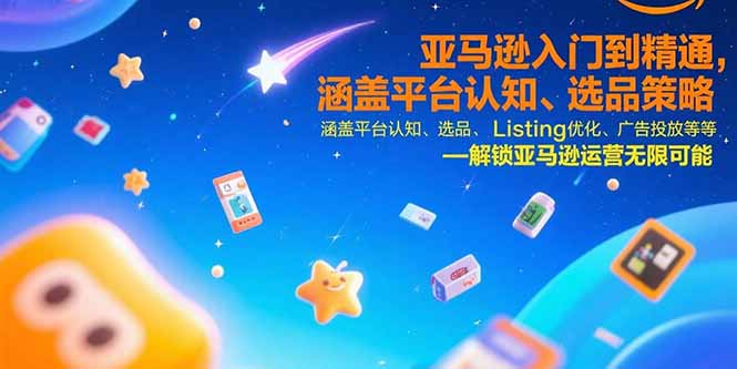 亚马逊入门到精通，涵盖平台认知、选品策略、Listing优化、广告投放/等等