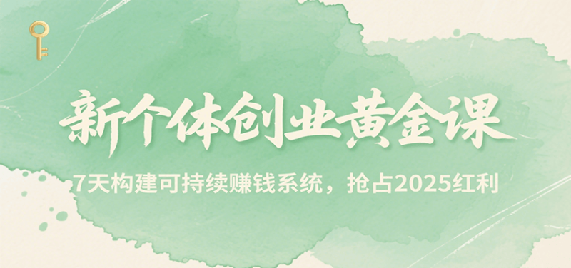 新个体创业黄金课，7天构建可持续赚钱系统，抢占2025红利