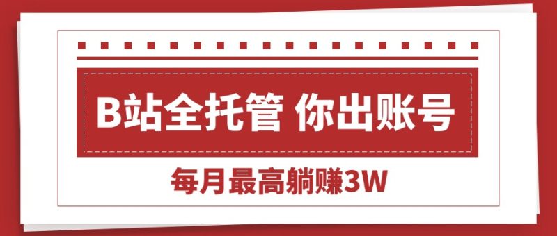 【B站全程托管 】你出账号，我来运营，每月最高躺赚3W