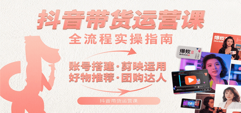 抖音带货运营课：含账号搭建、剪映运用、好物推荐、团购达人等内容，教你玩转抖音