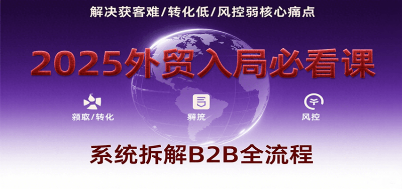 2025外贸入局必看课，系统拆解B2B全流程，解决获客难、转化低、风控弱等核心痛点