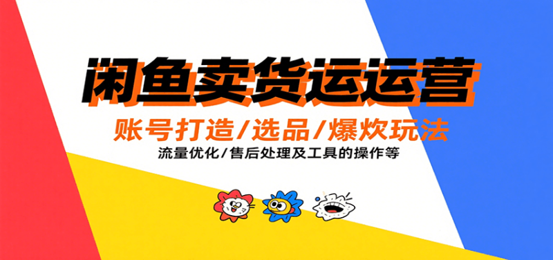 闲鱼卖货运营，账号打造/选品/爆款玩法/流量优化/售后处理及工具实操等