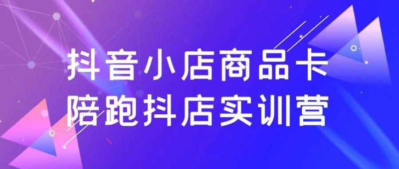 抖音小店商品卡陪跑抖店实训营