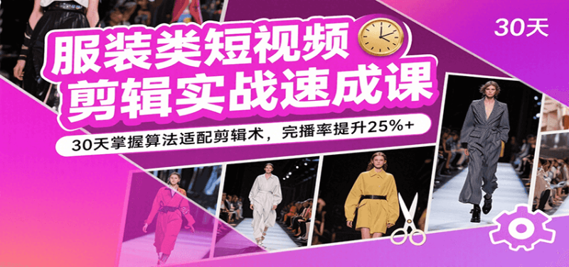 服装类短视频剪辑实战速成课，30天掌握算法适配剪辑术，完播率提升25%+