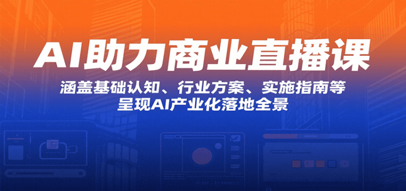 AI助力商业直播课：涵盖基础认知、行业方案、实施指南等，呈现AI产业化落地全景