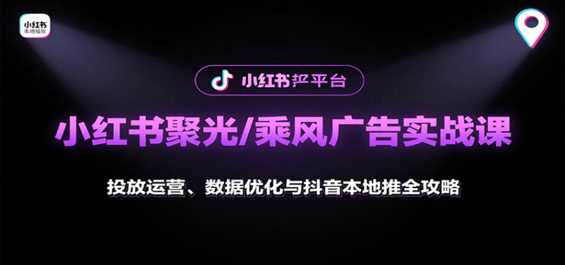 小红书聚光/乘风广告实战课：投放运营、数据优化与抖音本地推全攻略