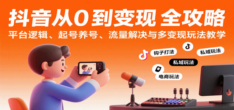 抖音从0到变现认知课：平台逻辑、起号养号、流量解决与多变现玩法教学