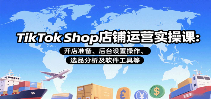 TikTok Shop店铺运营实操课：开店准备、后台设置操作、选品分析及软件工具等